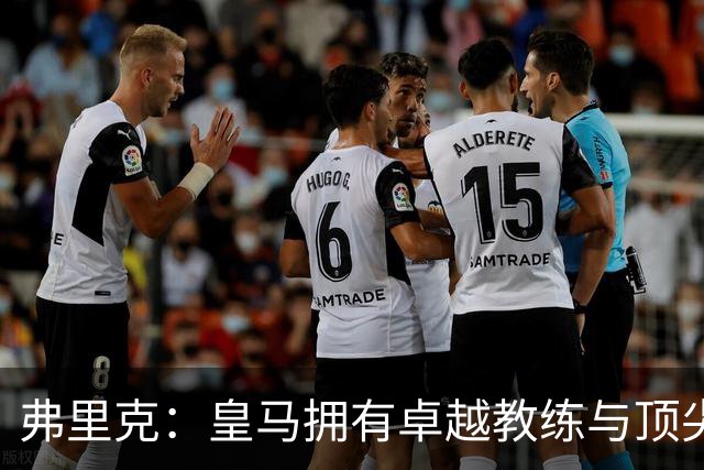 弗里克：皇马拥有卓越教练与顶尖球员，他们的进攻能力令人瞩目