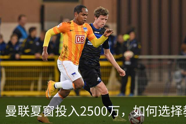 曼联夏窗投入2500万，如何选择教练更具策略性？