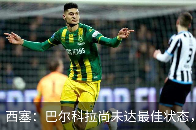 西塞：巴尔科拉尚未达最佳状态，未来将令对手倍感压力
